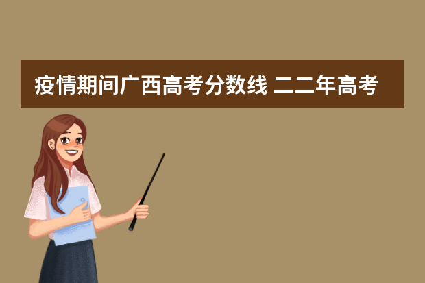 疫情期间广西高考分数线 二二年高考分数线